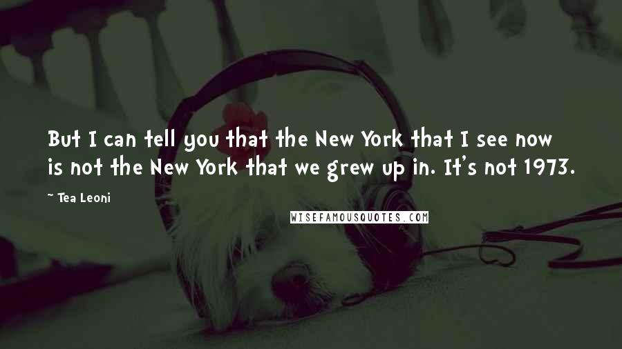 Tea Leoni Quotes: But I can tell you that the New York that I see now is not the New York that we grew up in. It's not 1973.