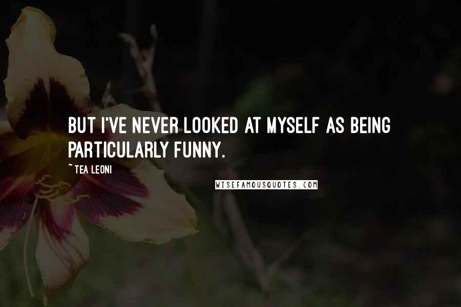 Tea Leoni Quotes: But I've never looked at myself as being particularly funny.