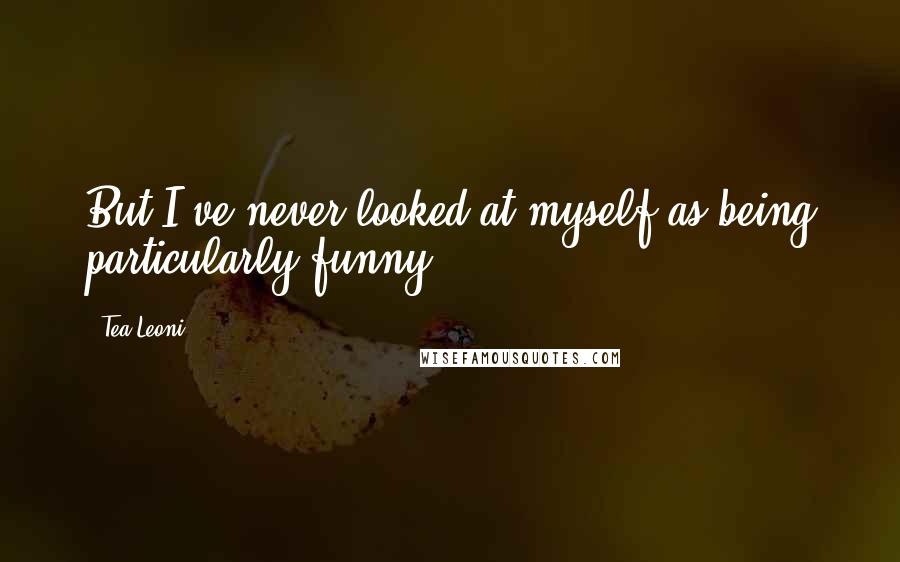 Tea Leoni Quotes: But I've never looked at myself as being particularly funny.