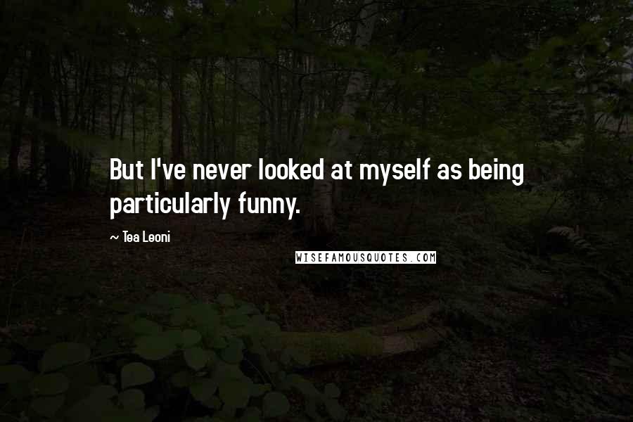 Tea Leoni Quotes: But I've never looked at myself as being particularly funny.