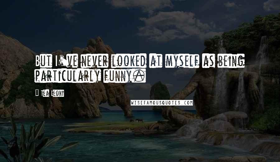 Tea Leoni Quotes: But I've never looked at myself as being particularly funny.