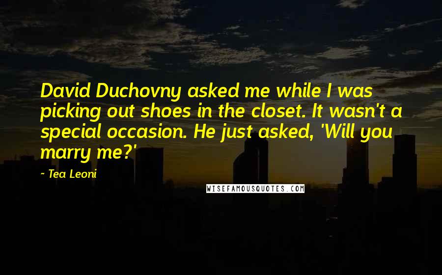 Tea Leoni Quotes: David Duchovny asked me while I was picking out shoes in the closet. It wasn't a special occasion. He just asked, 'Will you marry me?'