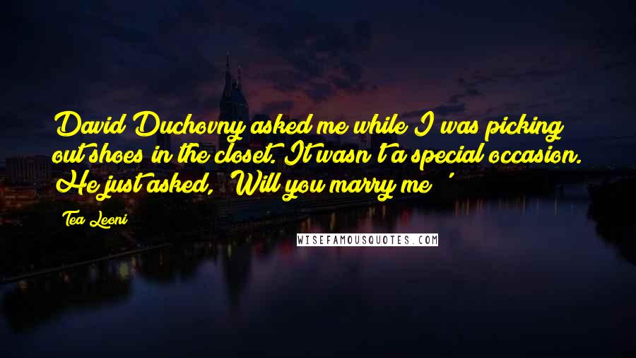 Tea Leoni Quotes: David Duchovny asked me while I was picking out shoes in the closet. It wasn't a special occasion. He just asked, 'Will you marry me?'