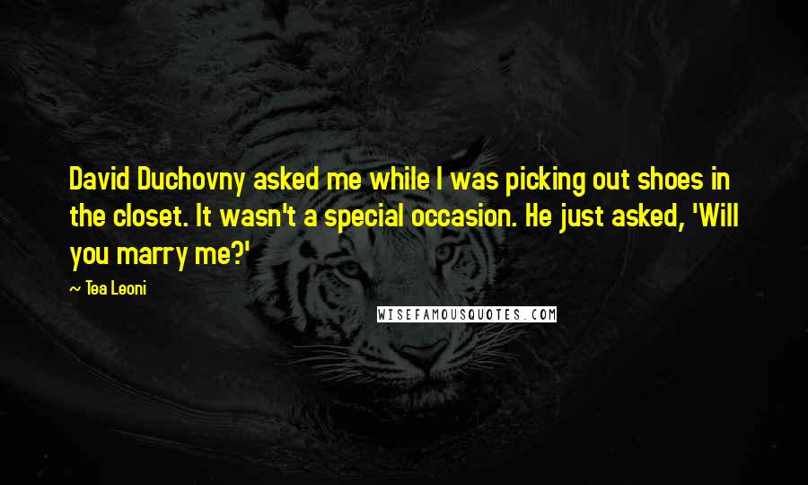 Tea Leoni Quotes: David Duchovny asked me while I was picking out shoes in the closet. It wasn't a special occasion. He just asked, 'Will you marry me?'