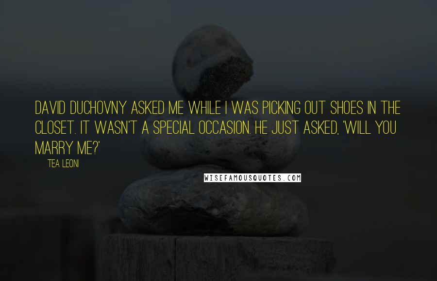 Tea Leoni Quotes: David Duchovny asked me while I was picking out shoes in the closet. It wasn't a special occasion. He just asked, 'Will you marry me?'