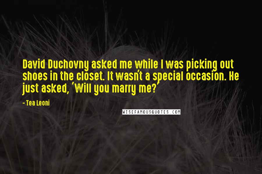 Tea Leoni Quotes: David Duchovny asked me while I was picking out shoes in the closet. It wasn't a special occasion. He just asked, 'Will you marry me?'