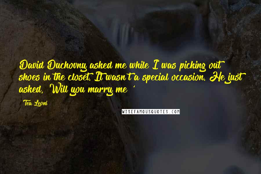 Tea Leoni Quotes: David Duchovny asked me while I was picking out shoes in the closet. It wasn't a special occasion. He just asked, 'Will you marry me?'