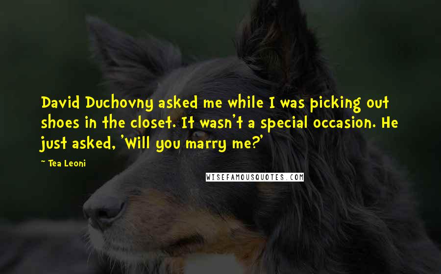 Tea Leoni Quotes: David Duchovny asked me while I was picking out shoes in the closet. It wasn't a special occasion. He just asked, 'Will you marry me?'