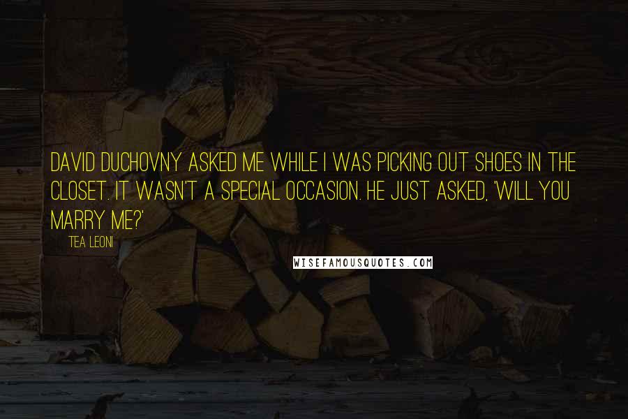 Tea Leoni Quotes: David Duchovny asked me while I was picking out shoes in the closet. It wasn't a special occasion. He just asked, 'Will you marry me?'