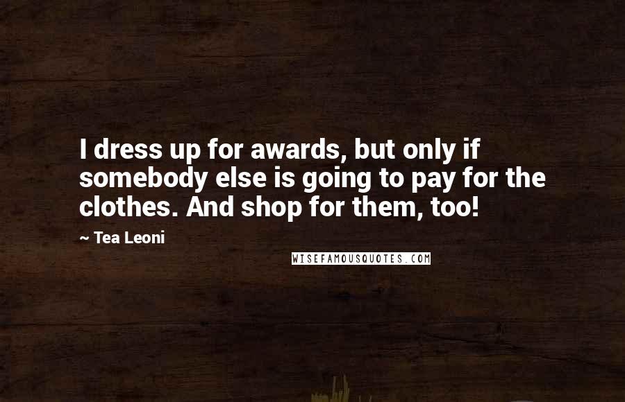 Tea Leoni Quotes: I dress up for awards, but only if somebody else is going to pay for the clothes. And shop for them, too!