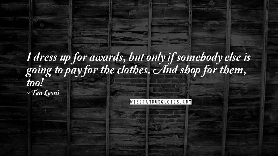 Tea Leoni Quotes: I dress up for awards, but only if somebody else is going to pay for the clothes. And shop for them, too!