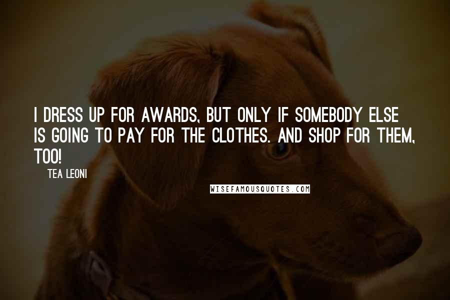 Tea Leoni Quotes: I dress up for awards, but only if somebody else is going to pay for the clothes. And shop for them, too!