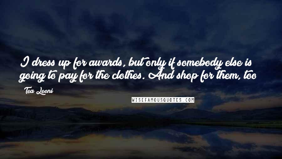 Tea Leoni Quotes: I dress up for awards, but only if somebody else is going to pay for the clothes. And shop for them, too!