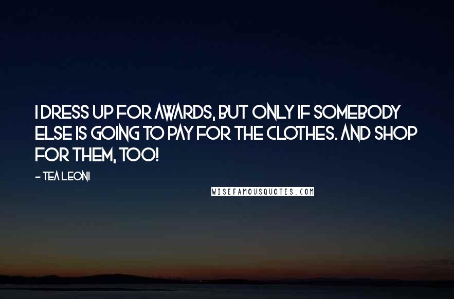 Tea Leoni Quotes: I dress up for awards, but only if somebody else is going to pay for the clothes. And shop for them, too!