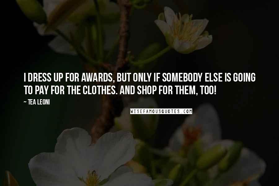 Tea Leoni Quotes: I dress up for awards, but only if somebody else is going to pay for the clothes. And shop for them, too!