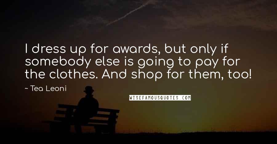 Tea Leoni Quotes: I dress up for awards, but only if somebody else is going to pay for the clothes. And shop for them, too!