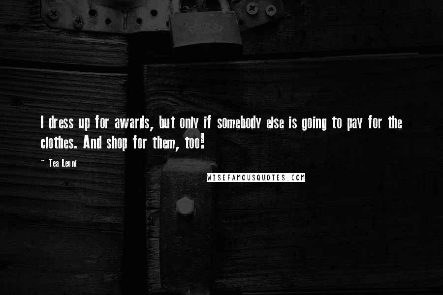 Tea Leoni Quotes: I dress up for awards, but only if somebody else is going to pay for the clothes. And shop for them, too!