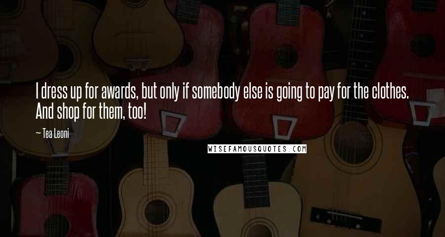 Tea Leoni Quotes: I dress up for awards, but only if somebody else is going to pay for the clothes. And shop for them, too!