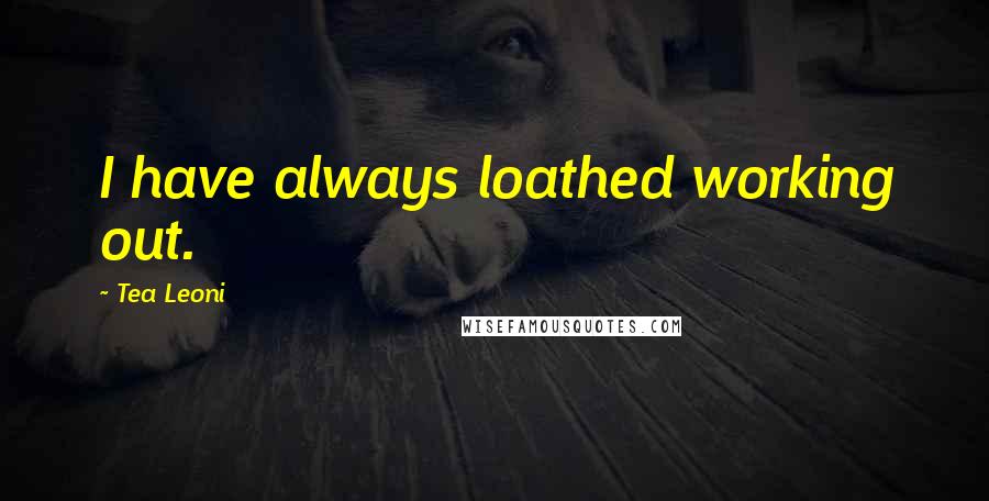 Tea Leoni Quotes: I have always loathed working out.