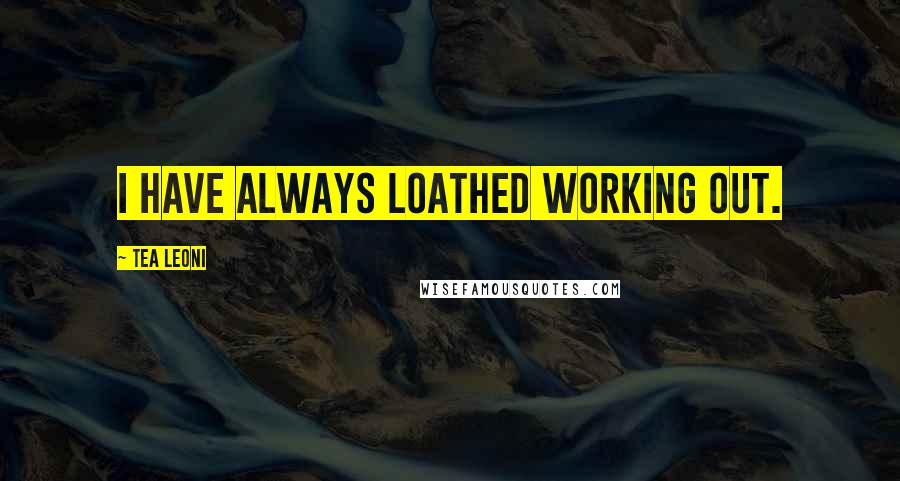 Tea Leoni Quotes: I have always loathed working out.