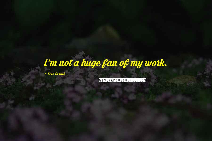 Tea Leoni Quotes: I'm not a huge fan of my work.
