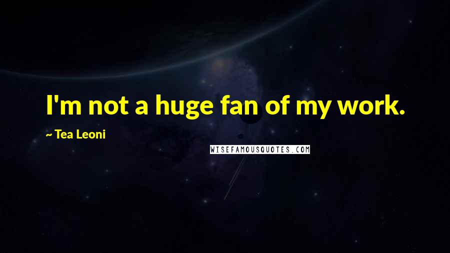 Tea Leoni Quotes: I'm not a huge fan of my work.