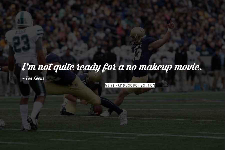 Tea Leoni Quotes: I'm not quite ready for a no makeup movie.