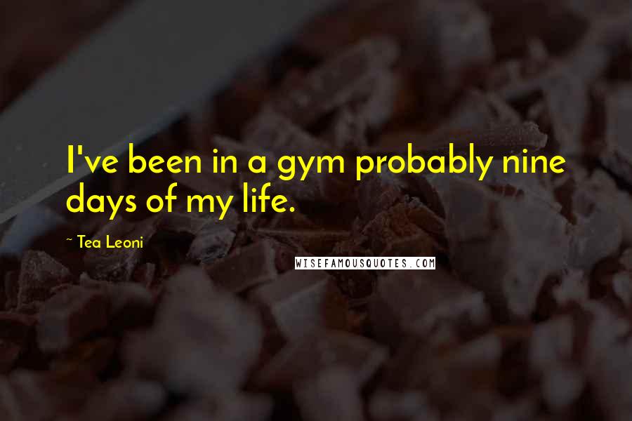 Tea Leoni Quotes: I've been in a gym probably nine days of my life.