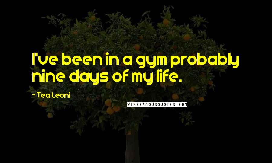 Tea Leoni Quotes: I've been in a gym probably nine days of my life.