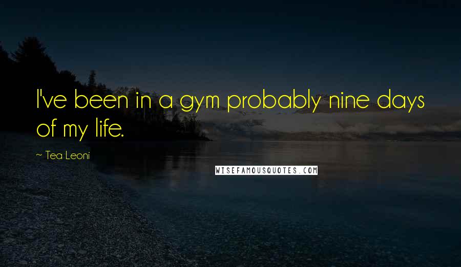 Tea Leoni Quotes: I've been in a gym probably nine days of my life.