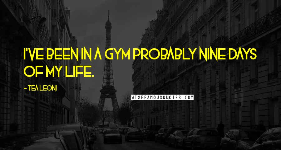 Tea Leoni Quotes: I've been in a gym probably nine days of my life.