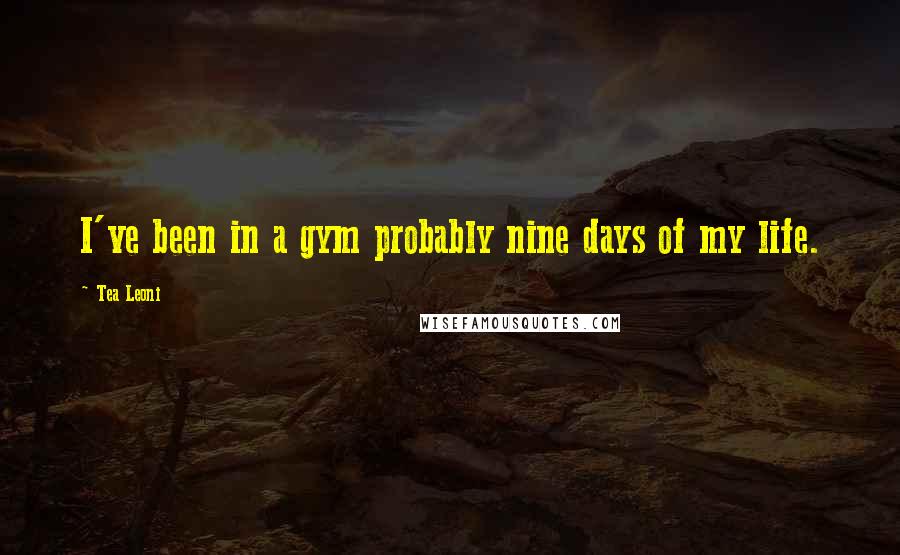 Tea Leoni Quotes: I've been in a gym probably nine days of my life.