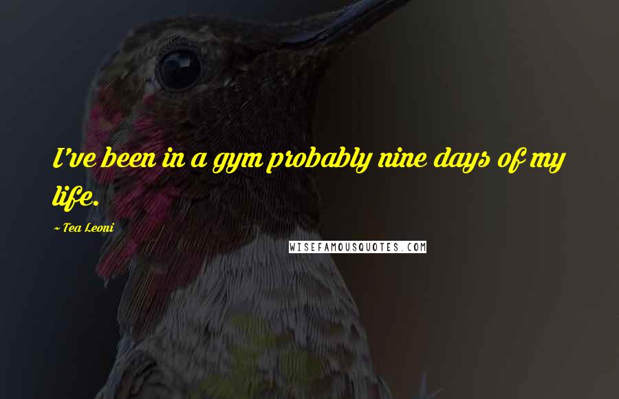 Tea Leoni Quotes: I've been in a gym probably nine days of my life.