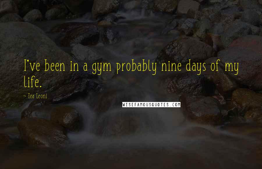 Tea Leoni Quotes: I've been in a gym probably nine days of my life.