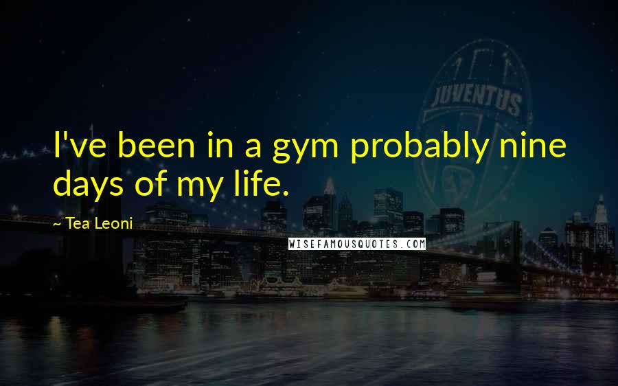 Tea Leoni Quotes: I've been in a gym probably nine days of my life.