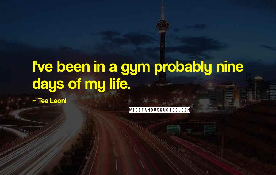 Tea Leoni Quotes: I've been in a gym probably nine days of my life.