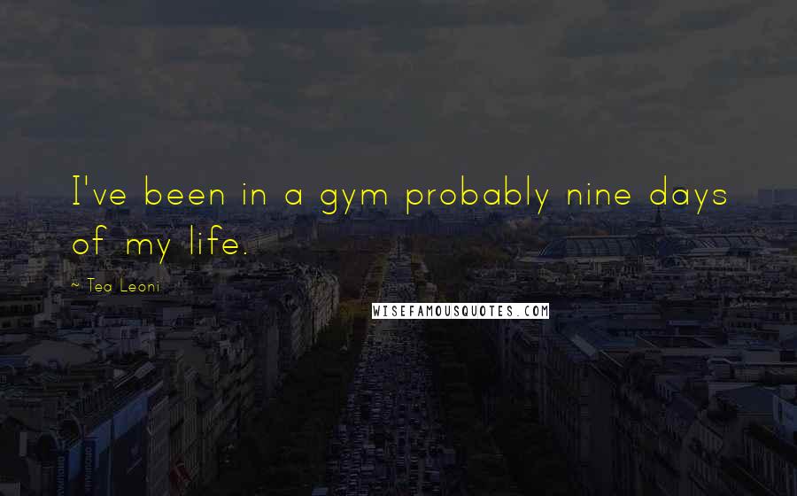 Tea Leoni Quotes: I've been in a gym probably nine days of my life.