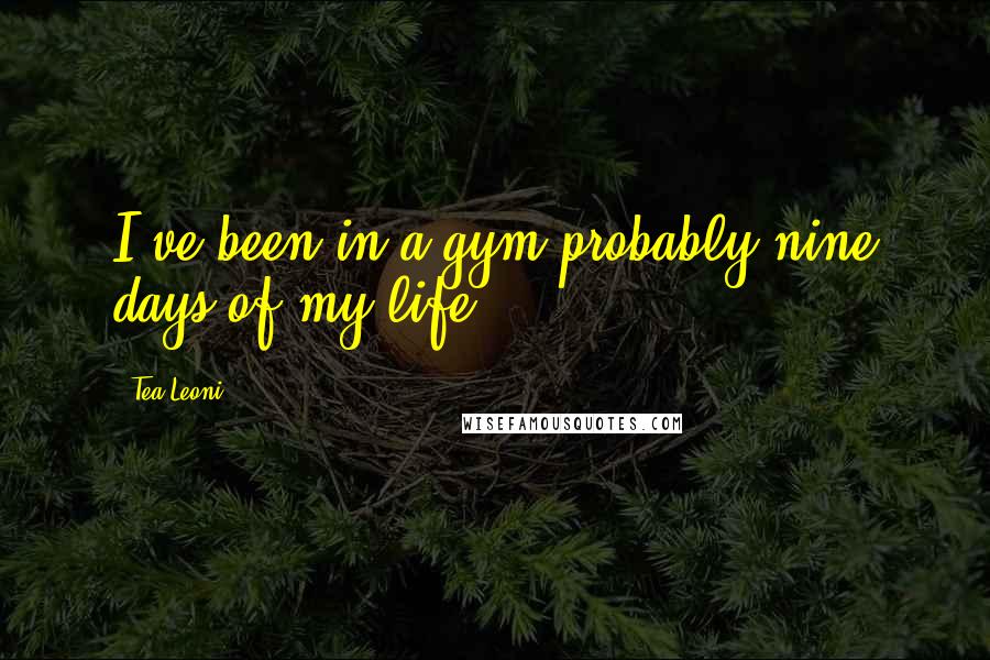 Tea Leoni Quotes: I've been in a gym probably nine days of my life.