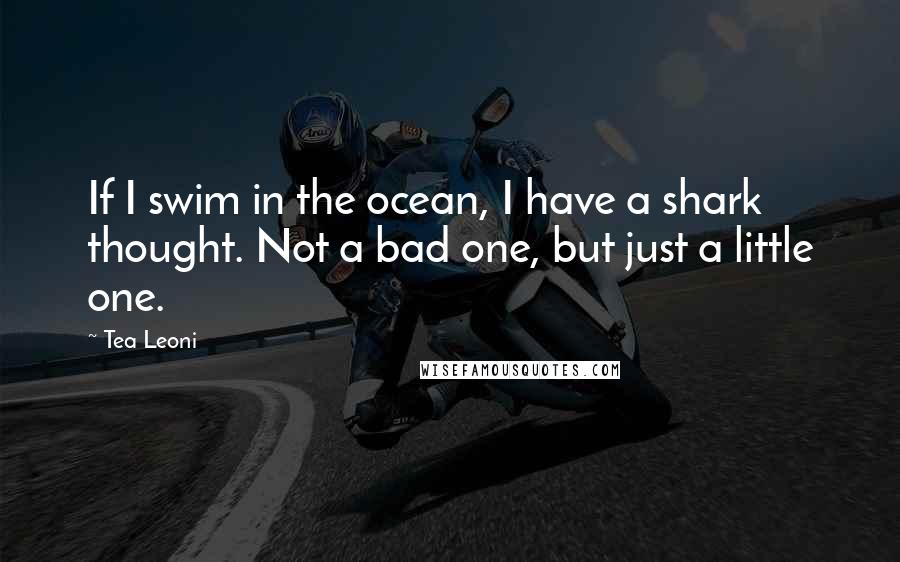 Tea Leoni Quotes: If I swim in the ocean, I have a shark thought. Not a bad one, but just a little one.