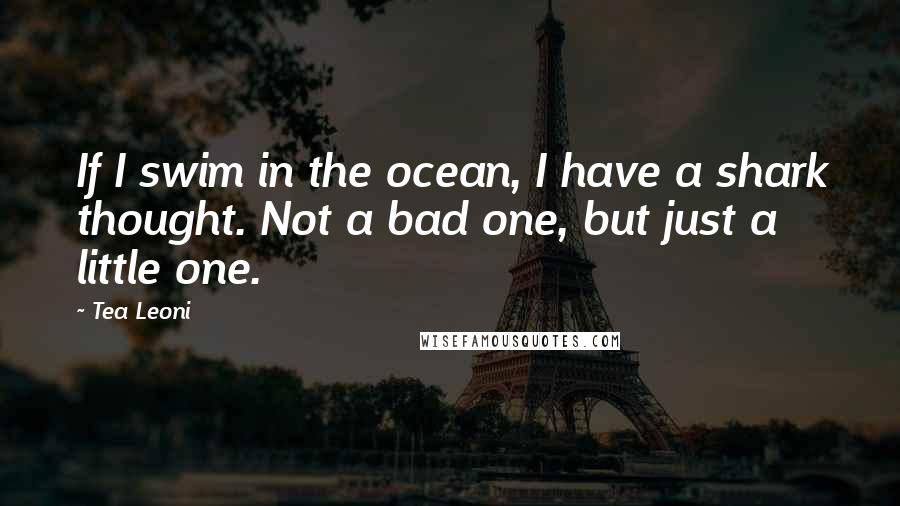 Tea Leoni Quotes: If I swim in the ocean, I have a shark thought. Not a bad one, but just a little one.