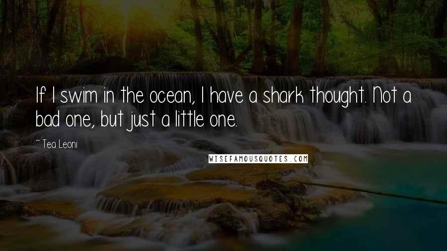 Tea Leoni Quotes: If I swim in the ocean, I have a shark thought. Not a bad one, but just a little one.