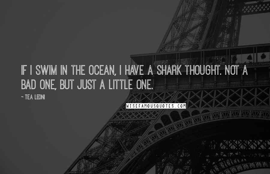 Tea Leoni Quotes: If I swim in the ocean, I have a shark thought. Not a bad one, but just a little one.