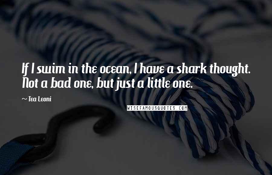 Tea Leoni Quotes: If I swim in the ocean, I have a shark thought. Not a bad one, but just a little one.