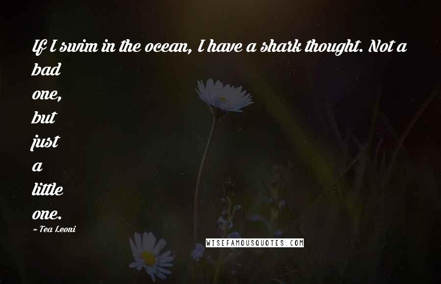 Tea Leoni Quotes: If I swim in the ocean, I have a shark thought. Not a bad one, but just a little one.