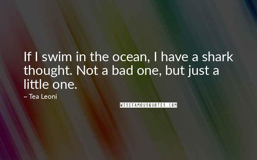 Tea Leoni Quotes: If I swim in the ocean, I have a shark thought. Not a bad one, but just a little one.