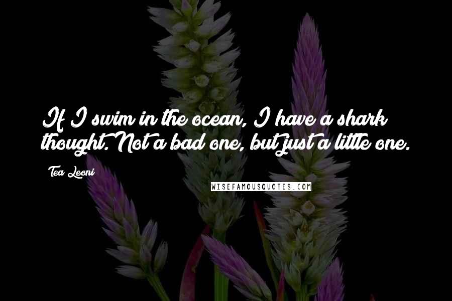 Tea Leoni Quotes: If I swim in the ocean, I have a shark thought. Not a bad one, but just a little one.