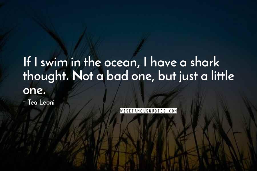 Tea Leoni Quotes: If I swim in the ocean, I have a shark thought. Not a bad one, but just a little one.