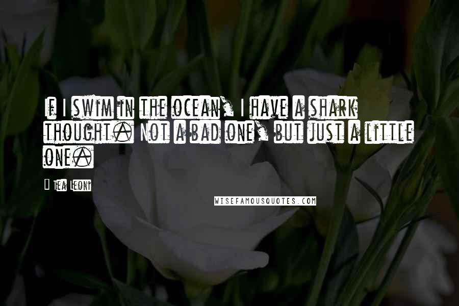 Tea Leoni Quotes: If I swim in the ocean, I have a shark thought. Not a bad one, but just a little one.