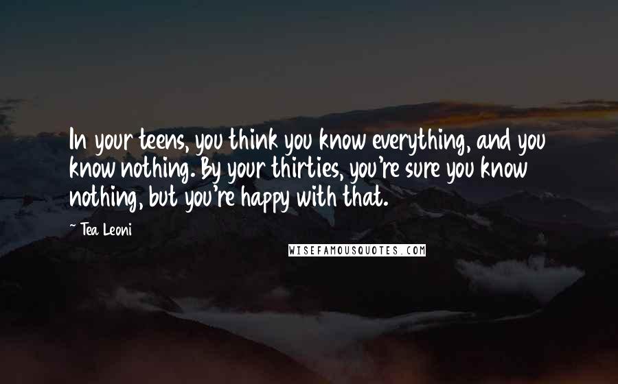 Tea Leoni Quotes: In your teens, you think you know everything, and you know nothing. By your thirties, you're sure you know nothing, but you're happy with that.