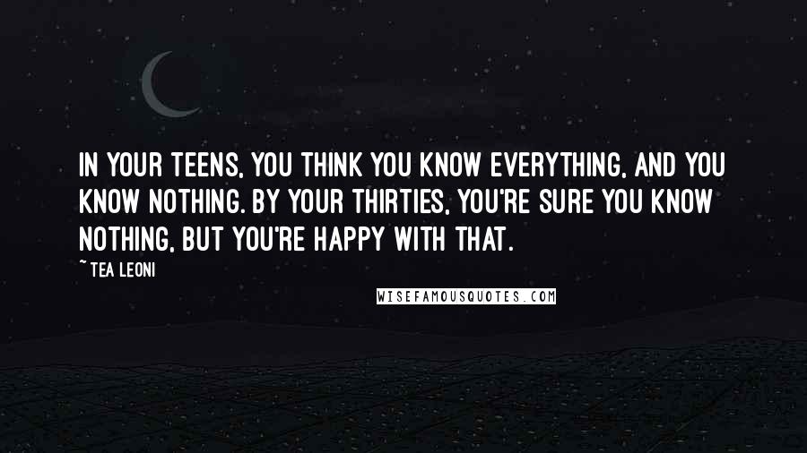 Tea Leoni Quotes: In your teens, you think you know everything, and you know nothing. By your thirties, you're sure you know nothing, but you're happy with that.